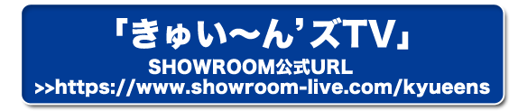 「きゅい～ん’ズTV」SHOWROOM公式URL>>https://www.showroom-live.com/kyueens/